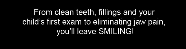 From clean teeth to your child's first exam, you'll leave smiling.